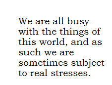 "We are all busy with the things of the world, and as such we are sometimes subject to real stresses."